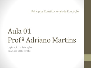 Princípios Constitucionais da Educação 
Aula 01 
Profº Adriano Martins 
Legislação da Educação 
Concurso SEDUC 2014 
 