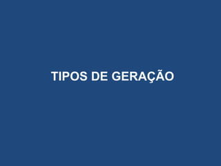 TIPOS DE GERAÇÃO

 
