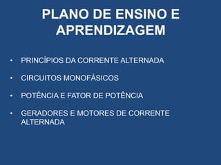 PLANO DE ENSINO E
APRENDIZAGEM
•

PRINCÍPIOS DA CORRENTE ALTERNADA

•

CIRCUITOS MONOFÁSICOS

•

POTÊNCIA E FATOR DE POTÊNCIA

•

GERADORES E MOTORES DE CORRENTE
ALTERNADA

 