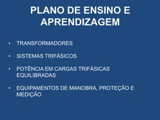 PLANO DE ENSINO E
APRENDIZAGEM
•

TRANSFORMADORES

•

SISTEMAS TRIFÁSICOS

•

POTÊNCIA EM CARGAS TRIFÁSICAS
EQUILIBRADAS

•

EQUIPAMENTOS DE MANOBRA, PROTEÇÃO E
MEDIÇÃO

 