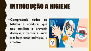 INTRODUÇÃO A HIGIENE
• Compreende todos os
hábitos e condutas que
nos auxiliam a prevenir
doenças, a manter à saúde
e o bem estar individual e
coletivo.
 