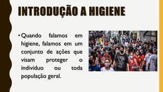 INTRODUÇÃO A HIGIENE
•Quando falamos em
higiene, falamos em um
conjunto de ações que
visam proteger o
individuo ou toda
população geral.
 