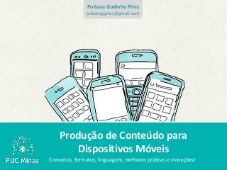 Poliana Godinho Pires
               polianagpires@gmail.com




    Produção de Conteúdo para
       Dispositivos Móveis
Conceitos, formatos, linguagem, melhores práticas e inovações!
 
