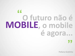O futuro não é
MOBILE, o mobile
é agora...
“
”Poliana Godinho
 