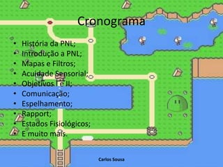 Cronograma
Carlos Sousa
• História da PNL;
• Introdução a PNL;
• Mapas e Filtros;
• Acuidade Sensorial;
• Objetivos I e II;
• Comunicação;
• Espelhamento;
• Rapport;
• Estados Fisiológicos;
• E muito mais.
 