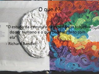 O que é?
“O estudo da estrutura da experiência subjetiva
do ser humano e o que pode ser feito com
ela”
- Richard Bandler
Carlos Sousa
 