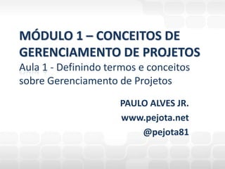 PAULO ALVES JR. www.pejota.net @pejota81 MÓDULO 1 – CONCEITOS DEGERENCIAMENTO DE PROJETOSAula 1 - Definindo termos e conceitos sobre Gerenciamento de Projetos 