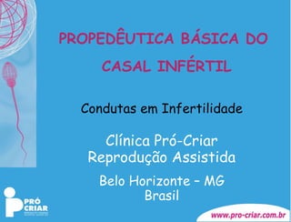 PROPEDÊUTICA BÁSICA DO CASAL INFÉRTIL Condutas em Infertilidade Clínica Pró-Criar Reprodução Assistida Belo Horizonte – MG Brasil 