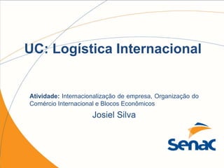 UC: Logística Internacional
Atividade: Internacionalização de empresa, Organização do
Comércio Internacional e Blocos Econômicos
Josiel Silva
 