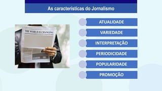 As características do Jornalismo
ATUALIDADE
VARIEDADE
INTERPRETAÇÃO
PERIODICIDADE
POPULARIDADE
PROMOÇÃO
 