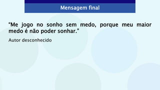 “Me jogo no sonho sem medo, porque meu maior
medo é não poder sonhar.”
Autor desconhecido
Mensagem final
 