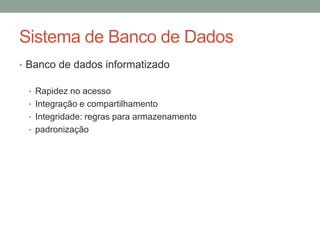 • Banco de dados informatizado
• Rapidez no acesso
• Integração e compartilhamento
• Integridade: regras para armazenamento
• padronização
Sistema de Banco de Dados
 