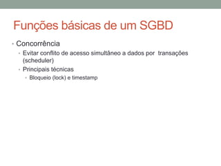 Funções básicas de um SGBD
• Concorrência
• Evitar conflito de acesso simultâneo a dados por transações
(scheduler)
• Principais técnicas
• Bloqueio (lock) e timestamp
 