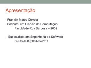 Apresentação
• Franklin Matos Correia
• Bacharel em Ciência da Computação
Faculdade Ruy Barbosa – 2009
• Especialista em Engenharia de Software
Faculdade Ruy Barbosa 2013
 