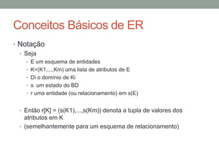 • Notação
• Seja
• E um esquema de entidades
• K=(K1,...,Km) uma lista de atributos de E
• Di o domínio de Ki
• s um estado do BD
• r uma entidade (ou relacionamento) em s(E)
• Então r[K] = (s(K1),...,s(Km)) denota a tupla de valores dos
atributos em K
• (semelhantemente para um esquema de relacionamento)
Conceitos Básicos de ER
 