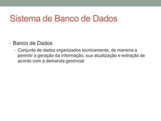 • Banco de Dados
• Conjunto de dados organizados tecnicamente, de maneira a
permitir a geração da informação, sua atualização e extração de
acordo com a demanda gerencial
Sistema de Banco de Dados
 
