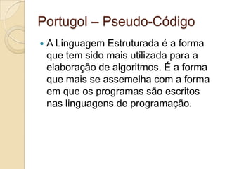 Portugol– Pseudo-CódigoA Linguagem Estruturada é a forma que tem sido mais utilizada para a elaboração de algoritmos. É a forma que mais se assemelha com a forma em que os programas são escritos nas linguagens de programação. 