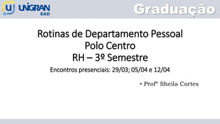 Rotinas de Departamento Pessoal
Polo Centro
RH – 3º Semestre
Graduação
• Profª Sheila Cortes
Encontros presenciais: 29/03; 05/04 e 12/04
 