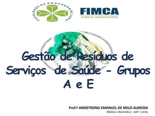 Gestão de Resíduos de
Serviços de Saúde - Grupos
A e E
Prof.º ARMSTRONG EMANUEL DE MELO ALMEIDA
Médico e Biomédico - UAP | UniSL
 