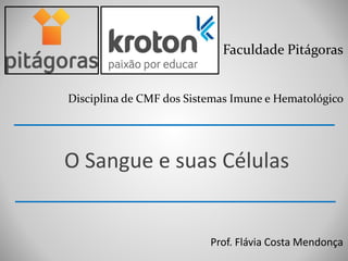 Faculdade Pitágoras
Disciplina de CMF dos Sistemas Imune e Hematológico
O Sangue e suas Células
Prof. Flávia Costa Mendonça
 