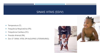 SINAIS VITAIS (SSVV)
 Temperatura (T);
 Frequência Respiratória (FR);
 Frequência Cardíaca (FC);
 Pressão Arterial (PA);
 Dor (5° SINAL VITAL EM ALGUMAS LITERARURAS);
 