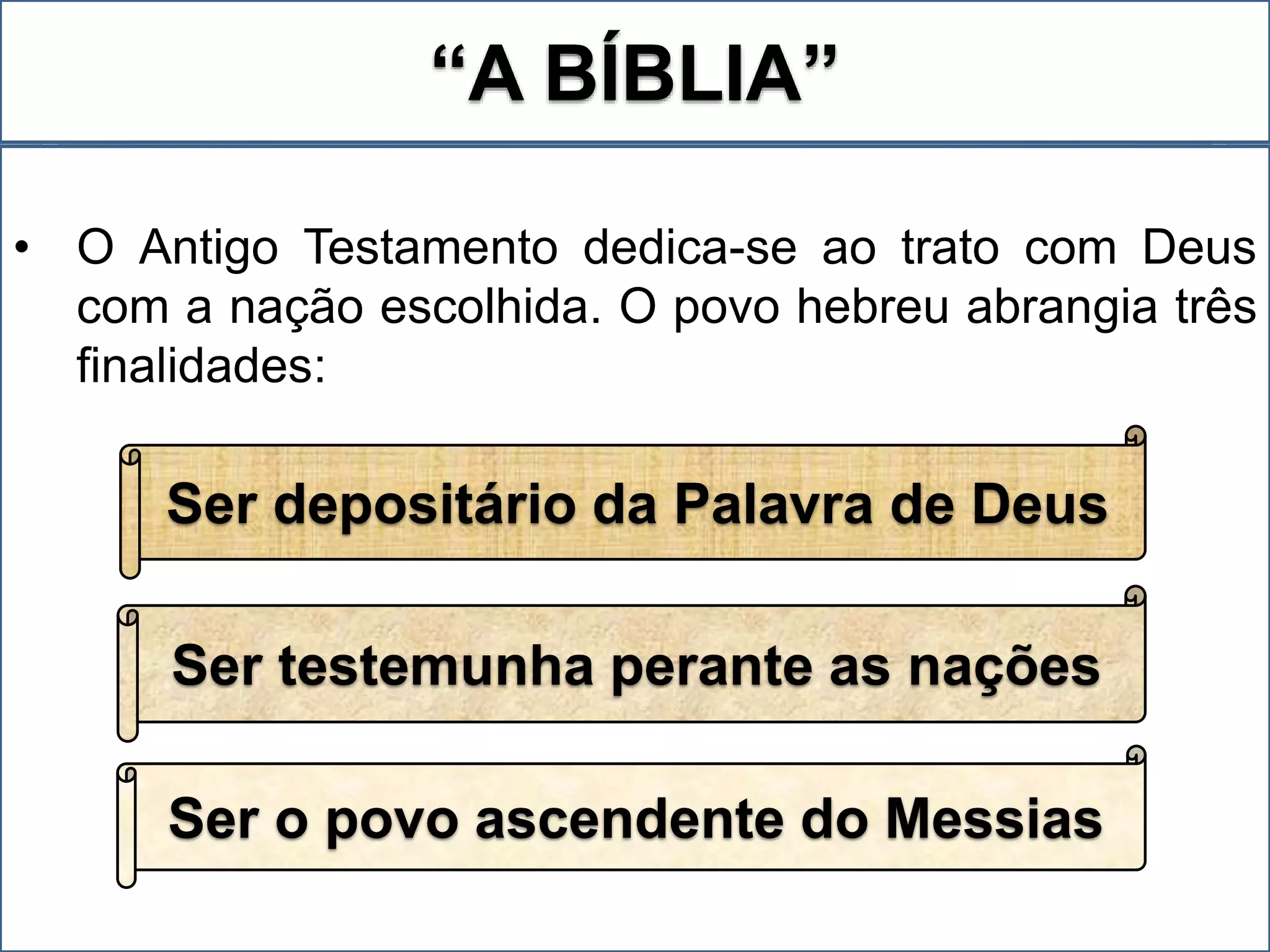“A BÍBLIA”
• O Antigo Testamento dedica-se ao trato com Deus
com a nação escolhida. O povo hebreu abrangia três
finalidades:
Ser depositário da Palavra de Deus
Ser o povo ascendente do Messias
Ser testemunha perante as nações
 