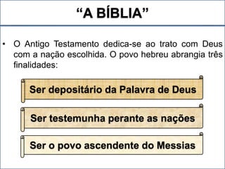 “A BÍBLIA”
• O Antigo Testamento dedica-se ao trato com Deus
com a nação escolhida. O povo hebreu abrangia três
finalidades:
Ser depositário da Palavra de Deus
Ser o povo ascendente do Messias
Ser testemunha perante as nações
 