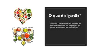 O que é digestão?
◦ Digestão é a transformação dos alimentos em
substâncias menores e mais simples para que
possam ser absorvidas pelo nosso corpo.
 