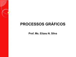 PROCESSOS GRÁFICOS
Prof. Ms. Elizeu N. Silva
 