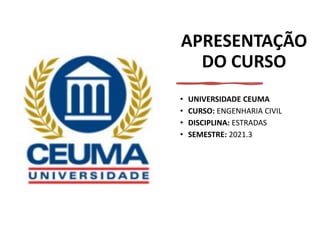 APRESENTAÇÃO
DO CURSO
• UNIVERSIDADE CEUMA
• CURSO: ENGENHARIA CIVIL
• DISCIPLINA: ESTRADAS
• SEMESTRE: 2021.3
 