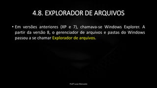 4.8. EXPLORADOR DE ARQUIVOS
• Em versões anteriores (XP e 7), chamava-se Windows Explorer. A
partir da versão 8, o gerenciador de arquivos e pastas do Windows
passou a se chamar Explorador de arquivos.
Profº Lucas Mansueto
 