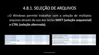 4.8.1. SELEÇÃO DE ARQUIVOS
 O Windows permite trabalhar com a seleção de múltiplos
arquivos através do uso das teclas SHIFT (seleção sequencial)
e CTRL (seleção alternada).
Profº Lucas Mansueto
https://www.dropbox.com/s/61en8qwnqlfhcu5/Captura%20de
%20tela%202020-02-03%2014.56.39.png?dl=0
 
