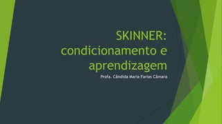 SKINNER:
condicionamento e
aprendizagem
Profa. Cândida Maria Farias Câmara
 