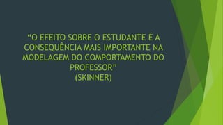“O EFEITO SOBRE O ESTUDANTE É A
CONSEQUÊNCIA MAIS IMPORTANTE NA
MODELAGEM DO COMPORTAMENTO DO
PROFESSOR”
(SKINNER)
 