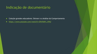 Indicação de documentário
 Coleção grandes educadores: Skinner e a Análise do Comportamento
 https://www.youtube.com/watch?v=0Hn9dN1_W4U
 