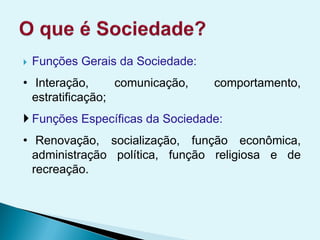  Funções Gerais da Sociedade:
• Interação, comunicação, comportamento,
estratificação;
 Funções Específicas da Sociedade:
• Renovação, socialização, função econômica,
administração política, função religiosa e de
recreação.
 
