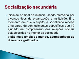  inicia-se no final da infância, sendo oferecido por
diversos tipos de organização e instituição. É o
momento em que o sujeito já socializado recebe
uma carga de conhecimentos específicos que irá
ajudá-lo na compreensão das relações sociais
estabelecidas no interior da sociedade.
 visão mais ampla do mundo, acompanhada de
diversos significados .
 