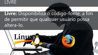 Livre: Disponibiliza o código-fonte, a fim
de permitir que qualquer usuário possa
altera-lo.
 