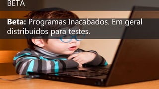 Beta: Programas Inacabados. Em geral
distribuídos para testes.
 
