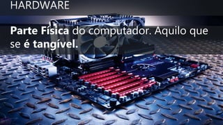 Parte Física do computador. Aquilo que
se é tangível.
 