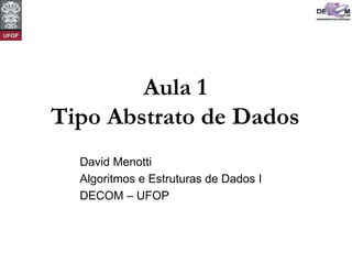 Aula 1
Tipo Abstrato de Dados
David Menotti
Algoritmos e Estruturas de Dados I
DECOM – UFOP
 