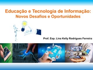 Educação e Tecnologia de Informação:
Novos Desafios e Oportunidades
Prof. Esp. Lina Kelly Rodrigues Ferreira
 
