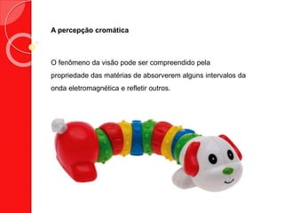 A percepção cromática
O fenômeno da visão pode ser compreendido pela
propriedade das matérias de absorverem alguns intervalos da
onda eletromagnética e refletir outros.
 