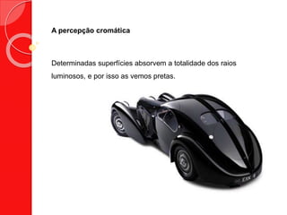 A percepção cromática
Determinadas superfícies absorvem a totalidade dos raios
luminosos, e por isso as vemos pretas.
 