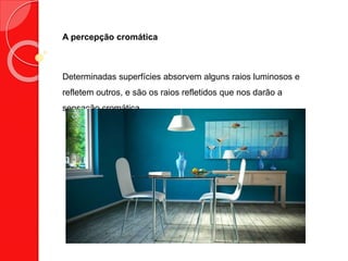 A percepção cromática
Determinadas superfícies absorvem alguns raios luminosos e
refletem outros, e são os raios refletidos que nos darão a
sensação cromática
 