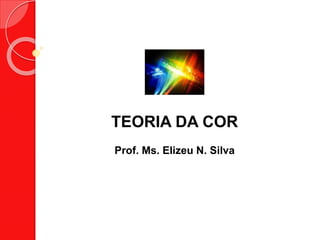 TEORIA DA COR
Prof. Ms. Elizeu N. Silva
 