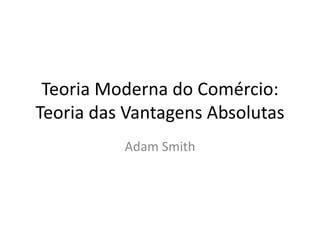 Teoria Moderna do Comércio:
Teoria das Vantagens Absolutas
Adam Smith
 