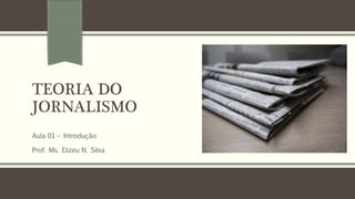TEORIAS DO
JORNALISMO
Aula 01 – Introdução
Prof. Ms. Elizeu N. Silva
 
