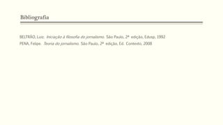 Bibliografia
BELTRÃO, Luiz. Iniciação à filosofia do jornalismo. São Paulo, 2ª edição, Edusp, 1992
PENA, Felipe. Teoria do jornalismo. São Paulo, 2ª edição, Ed. Contexto, 2008
 
