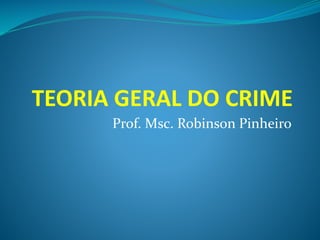 TEORIA GERAL DO CRIME
Prof. Msc. Robinson Pinheiro
 